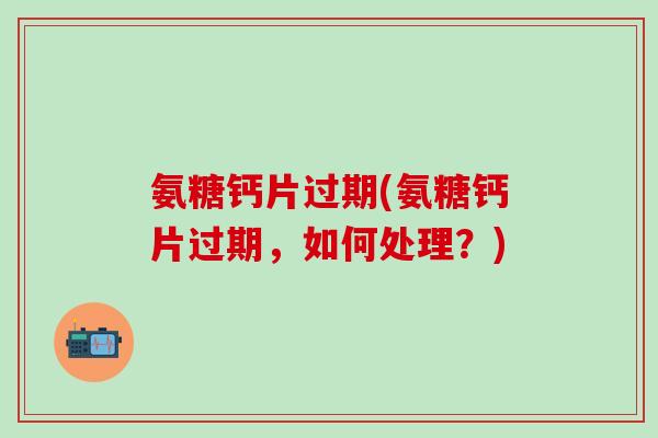 氨糖钙片过期(氨糖钙片过期,如何处理?)-第1张图片-氨糖科普网 氨糖钙片过期(氨糖钙片过期,如何处理?)-第1张图片-氨糖科普网