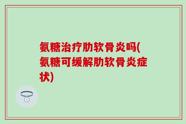 氨糖治疗肋软骨炎吗(氨糖可缓解肋软骨炎症状)-第1张图片-氨糖科普网 氨糖治疗肋软骨炎吗(氨糖可缓解肋软骨炎症状)-第1张图片-氨糖科普网
