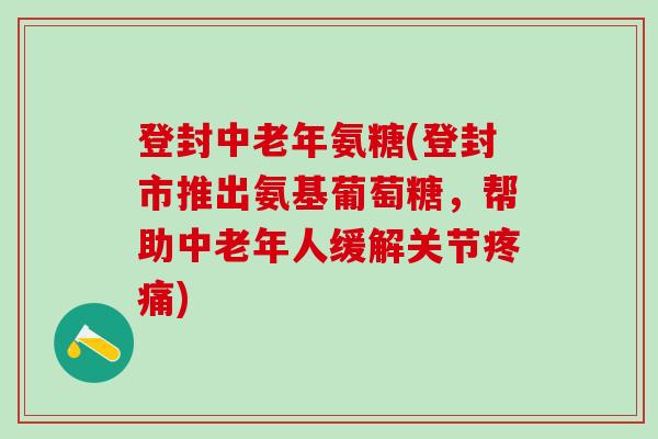 登封中老年氨糖(登封市推出氨基葡萄糖,帮助中老年人缓解关节疼痛)-第1张图片-氨糖科普网 登封中老年氨糖(登封市推出氨基葡萄糖,帮助中老年人缓解关节疼痛)-第1张图片-氨糖科普网