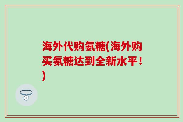 海外代购氨糖(海外购买氨糖达到全新水平！)-第1张图片-氨糖科普网