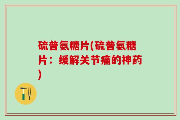 硫普氨糖片(硫普氨糖片:缓解关节痛的神药)-第1张图片-氨糖科普网 硫普氨糖片(硫普氨糖片:缓解关节痛的神药)-第1张图片-氨糖科普网