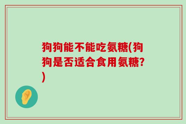 狗狗能不能吃氨糖(狗狗是否适合食用氨糖?)-第1张图片-氨糖科普网 狗狗能不能吃氨糖(狗狗是否适合食用氨糖?)-第1张图片-氨糖科普网