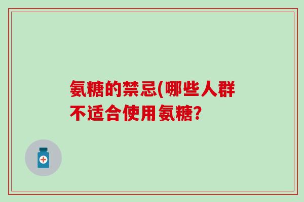 氨糖的禁忌(哪些人群不适合使用氨糖？-第1张图片-氨糖科普网