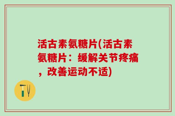 活古素氨糖片(活古素氨糖片:缓解关节疼痛,改善运动不适)-第1张图片-氨糖科普网 活古素氨糖片(活古素氨糖片:缓解关节疼痛,改善运动不适)-第1张图片-氨糖科普网