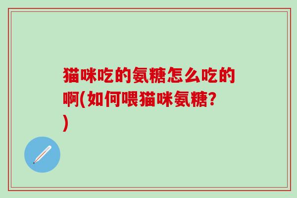猫咪吃的氨糖怎么吃的啊(如何喂猫咪氨糖?)-第1张图片-氨糖科普网 猫咪吃的氨糖怎么吃的啊(如何喂猫咪氨糖?)-第1张图片-氨糖科普网
