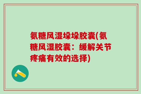 氨糖风湿垛垛胶囊(氨糖风湿胶囊:缓解关节疼痛有效的选择)-第1张图片-氨糖科普网 氨糖风湿垛垛胶囊(氨糖风湿胶囊:缓解关节疼痛有效的选择)-第1张图片-氨糖科普网