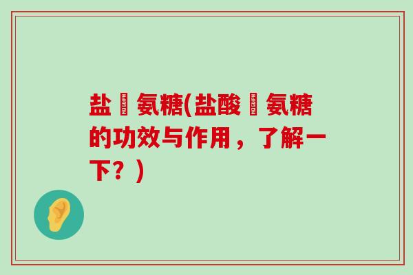 盐踆氨糖(盐酸踆氨糖的功效与作用,了解一下?)-第1张图片-氨糖科普网 盐踆氨糖(盐酸踆氨糖的功效与作用,了解一下?)-第1张图片-氨糖科普网
