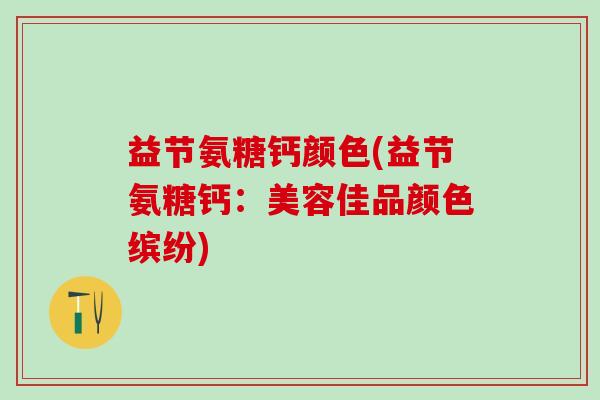 益节氨糖钙颜色(益节氨糖钙:美容佳品颜色缤纷)-第1张图片-氨糖科普网 益节氨糖钙颜色(益节氨糖钙:美容佳品颜色缤纷)-第1张图片-氨糖科普网
