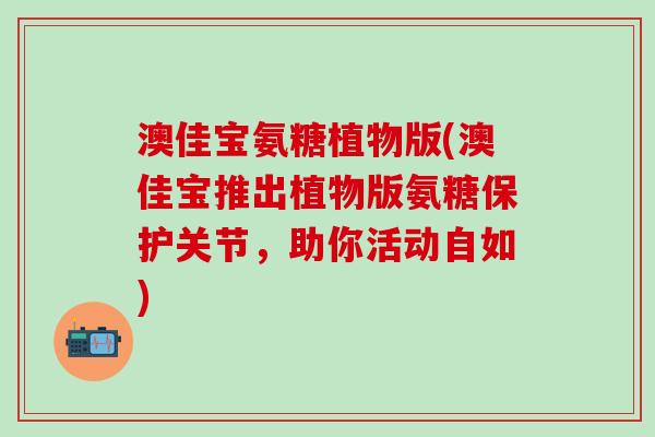 澳佳宝氨糖植物版(澳佳宝推出植物版氨糖保护关节,助你活动自如)-第1张图片-氨糖科普网 澳佳宝氨糖植物版(澳佳宝推出植物版氨糖保护关节,助你活动自如)-第1张图片-氨糖科普网