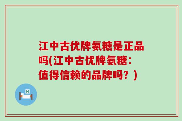 江中古优牌氨糖是正品吗(江中古优牌氨糖:值得信赖的品牌吗?)-第1张图片-氨糖科普网 江中古优牌氨糖是正品吗(江中古优牌氨糖:值得信赖的品牌吗?)-第1张图片-氨糖科普网