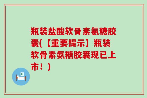瓶装盐酸软骨素氨糖胶囊(【重要提示】瓶装软骨素氨糖胶囊现已上市！)-第1张图片-氨糖科普网
