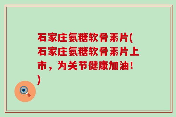 石家庄氨糖软骨素片(石家庄氨糖软骨素片上市,为关节健康加油!)-第1张图片-氨糖科普网 石家庄氨糖软骨素片(石家庄氨糖软骨素片上市,为关节健康加油!)-第1张图片-氨糖科普网