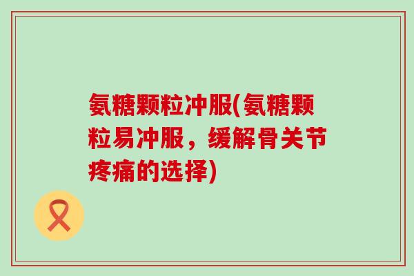 氨糖颗粒冲服(氨糖颗粒易冲服,缓解骨关节疼痛的选择)-第1张图片-氨糖科普网 氨糖颗粒冲服(氨糖颗粒易冲服,缓解骨关节疼痛的选择)-第1张图片-氨糖科普网