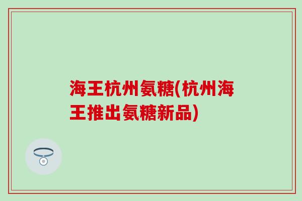 海王杭州氨糖(杭州海王推出氨糖新品)-第1张图片-氨糖科普网 海王杭州氨糖(杭州海王推出氨糖新品)-第1张图片-氨糖科普网