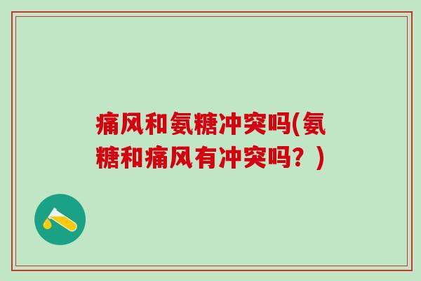 痛风和氨糖冲突吗(氨糖和痛风有冲突吗？)-第1张图片-氨糖科普网