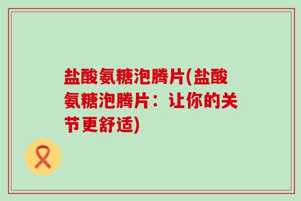盐酸氨糖泡腾片(盐酸氨糖泡腾片:让你的关节更舒适)-第1张图片-氨糖科普网 盐酸氨糖泡腾片(盐酸氨糖泡腾片:让你的关节更舒适)-第1张图片-氨糖科普网