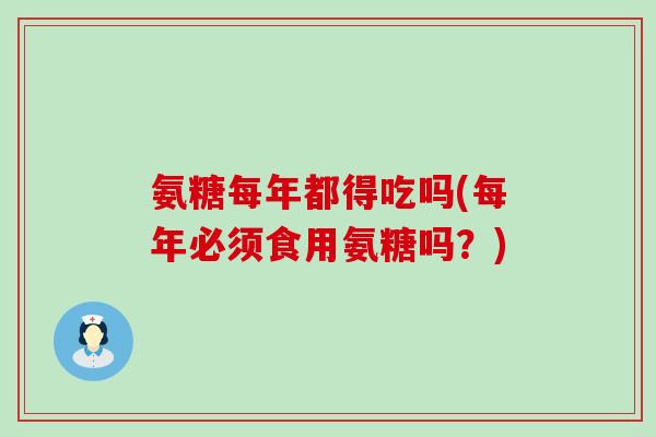 氨糖每年都得吃吗(每年必须食用氨糖吗?)-第1张图片-氨糖科普网 氨糖每年都得吃吗(每年必须食用氨糖吗?)-第1张图片-氨糖科普网