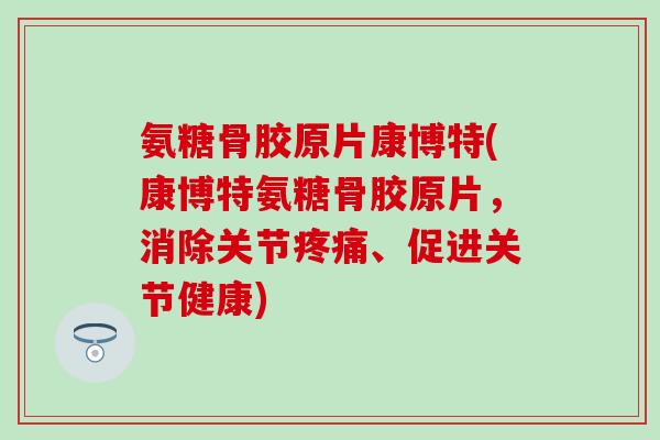 氨糖骨胶原片康博特(康博特氨糖骨胶原片,消除关节疼痛、促进关节健康)-第1张图片-氨糖科普网 氨糖骨胶原片康博特(康博特氨糖骨胶原片,消除关节疼痛、促进关节健康)-第1张图片-氨糖科普网