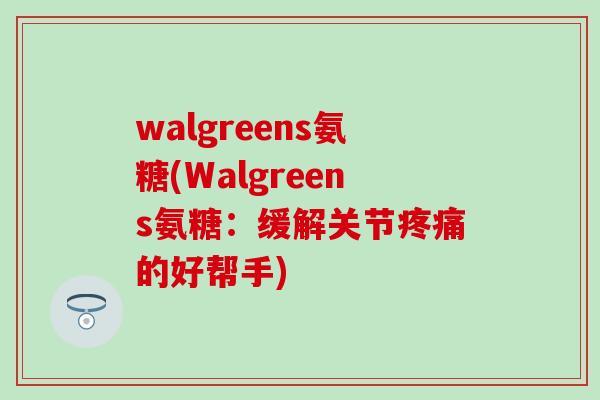 walgreens氨糖(Walgreens氨糖:缓解关节疼痛的好帮手)-第1张图片-氨糖科普网 walgreens氨糖(Walgreens氨糖:缓解关节疼痛的好帮手)-第1张图片-氨糖科普网