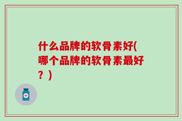 什么品牌的软骨素好(哪个品牌的软骨素最好?)-第1张图片-氨糖科普网 什么品牌的软骨素好(哪个品牌的软骨素最好?)-第1张图片-氨糖科普网