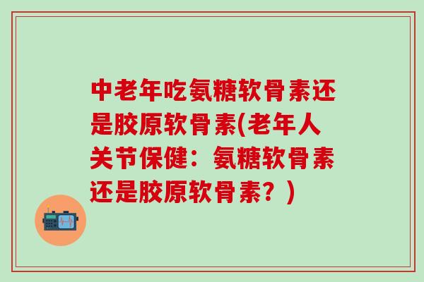 中老年吃氨糖软骨素还是胶原软骨素(老年人关节保健:氨糖软骨素还是胶原软骨素?)-第1张图片-氨糖科普网 中老年吃氨糖软骨素还是胶原软骨素(老年人关节保健:氨糖软骨素还是胶原软骨素?)-第1张图片-氨糖科普网