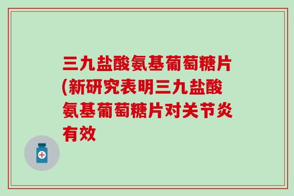 三九盐酸氨基葡萄糖片(新研究表明三九盐酸氨基葡萄糖片对关节炎有效-第1张图片-氨糖科普网 三九盐酸氨基葡萄糖片(新研究表明三九盐酸氨基葡萄糖片对关节炎有效-第1张图片-氨糖科普网
