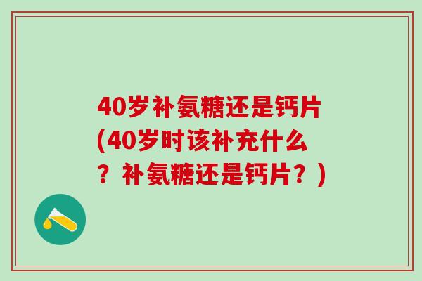 40岁补氨糖还是钙片(40岁时该补充什么？补氨糖还是钙片？)-第1张图片-氨糖科普网