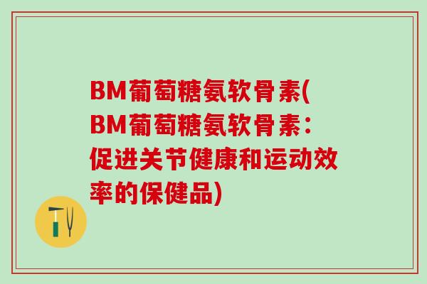 BM葡萄糖氨软骨素(BM葡萄糖氨软骨素:促进关节健康和运动效率的保健品)-第1张图片-氨糖科普网 BM葡萄糖氨软骨素(BM葡萄糖氨软骨素:促进关节健康和运动效率的保健品)-第1张图片-氨糖科普网