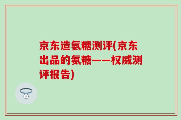 京东造氨糖测评(京东出品的氨糖——权威测评报告)-第1张图片-氨糖科普网 京东造氨糖测评(京东出品的氨糖——权威测评报告)-第1张图片-氨糖科普网