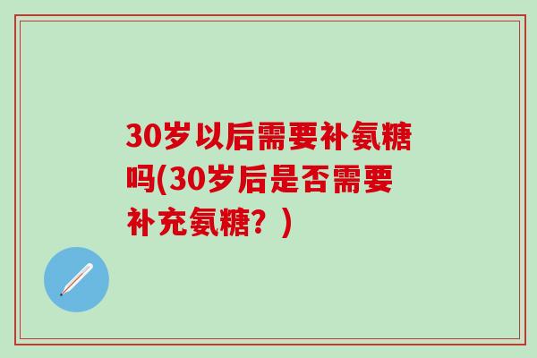 30岁以后需要补氨糖吗(30岁后是否需要补充氨糖?)-第1张图片-氨糖科普网 30岁以后需要补氨糖吗(30岁后是否需要补充氨糖?)-第1张图片-氨糖科普网