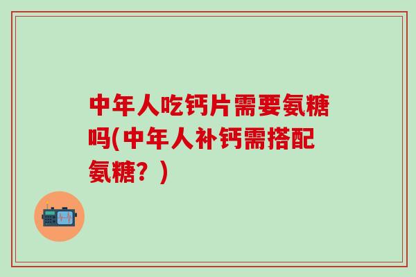 中年人吃钙片需要氨糖吗(中年人补钙需搭配氨糖?)-第1张图片-氨糖科普网 中年人吃钙片需要氨糖吗(中年人补钙需搭配氨糖?)-第1张图片-氨糖科普网