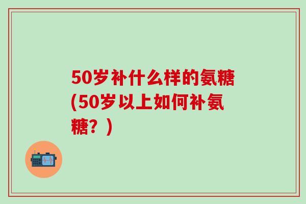 50岁补什么样的氨糖(50岁以上如何补氨糖?)-第1张图片-氨糖科普网 50岁补什么样的氨糖(50岁以上如何补氨糖?)-第1张图片-氨糖科普网