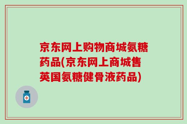 京东网上购物商城氨糖药品(京东网上商城售英国氨糖健骨液药品)-第1张图片-氨糖科普网 京东网上购物商城氨糖药品(京东网上商城售英国氨糖健骨液药品)-第1张图片-氨糖科普网