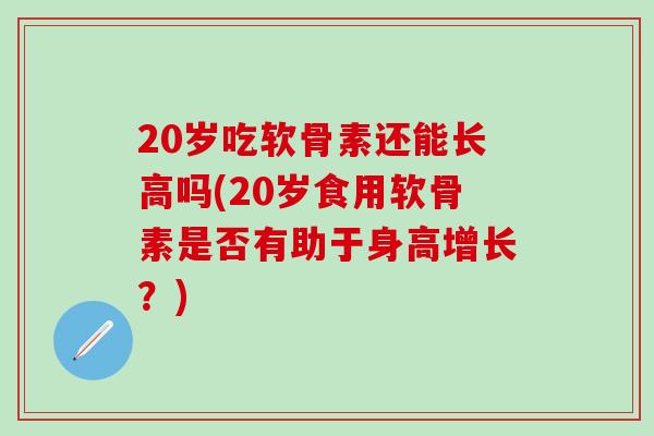 20岁吃软骨素还能长高吗(20岁食用软骨素是否有助于身高增长?)-第1张图片-氨糖科普网 20岁吃软骨素还能长高吗(20岁食用软骨素是否有助于身高增长?)-第1张图片-氨糖科普网