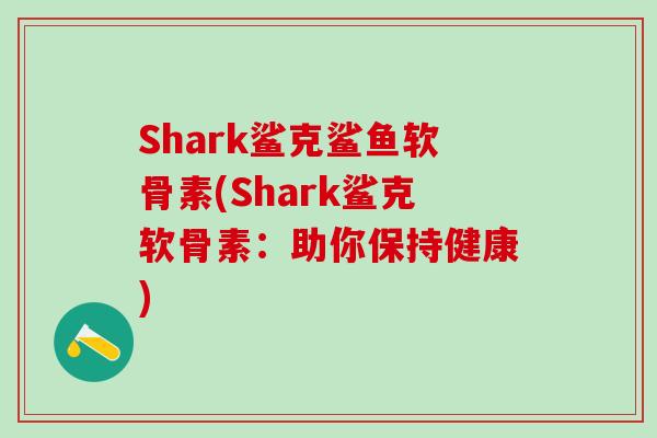 Shark鲨克鲨鱼软骨素(Shark鲨克软骨素:助你保持健康)-第1张图片-氨糖科普网 Shark鲨克鲨鱼软骨素(Shark鲨克软骨素:助你保持健康)-第1张图片-氨糖科普网