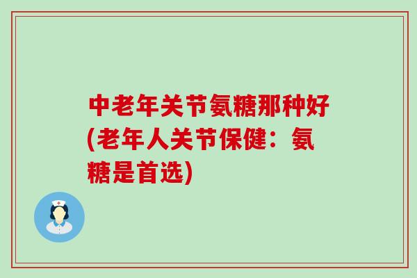 中老年关节氨糖那种好(老年人关节保健:氨糖是首选)-第1张图片-氨糖科普网 中老年关节氨糖那种好(老年人关节保健:氨糖是首选)-第1张图片-氨糖科普网