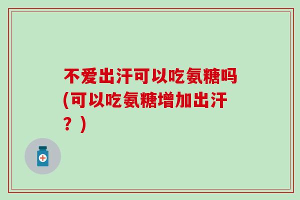 不爱出汗可以吃氨糖吗(可以吃氨糖增加出汗?)-第1张图片-氨糖科普网 不爱出汗可以吃氨糖吗(可以吃氨糖增加出汗?)-第1张图片-氨糖科普网