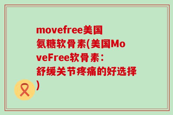 movefree美国氨糖软骨素(美国MoveFree软骨素：舒缓关节疼痛的好选择)-第1张图片-氨糖科普网