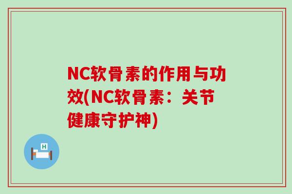 NC软骨素的作用与功效(NC软骨素：关节健康守护神)-第1张图片-氨糖科普网