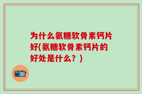 为什么氨糖软骨素钙片好(氨糖软骨素钙片的好处是什么?)-第1张图片-氨糖科普网 为什么氨糖软骨素钙片好(氨糖软骨素钙片的好处是什么?)-第1张图片-氨糖科普网