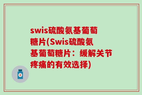 swis硫酸氨基葡萄糖片(Swis硫酸氨基葡萄糖片:缓解关节疼痛的有效选择)-第1张图片-氨糖科普网 swis硫酸氨基葡萄糖片(Swis硫酸氨基葡萄糖片:缓解关节疼痛的有效选择)-第1张图片-氨糖科普网