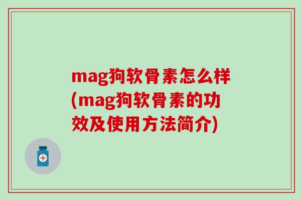 mag狗软骨素怎么样(mag狗软骨素的功效及使用方法简介)-第1张图片-氨糖科普网 mag狗软骨素怎么样(mag狗软骨素的功效及使用方法简介)-第1张图片-氨糖科普网