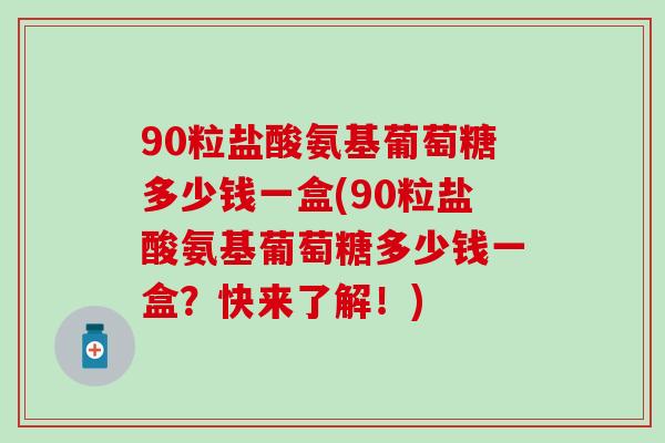 90粒盐酸氨基葡萄糖多少钱一盒(90粒盐酸氨基葡萄糖多少钱一盒?快来了解!)-第1张图片-氨糖科普网 90粒盐酸氨基葡萄糖多少钱一盒(90粒盐酸氨基葡萄糖多少钱一盒?快来了解!)-第1张图片-氨糖科普网