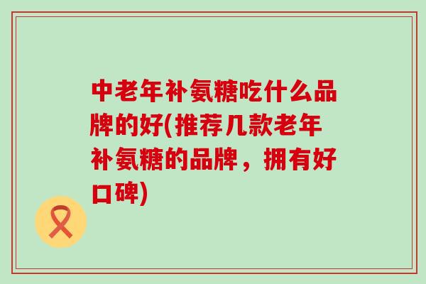 中老年补氨糖吃什么品牌的好(推荐几款老年补氨糖的品牌,拥有好口碑)-第1张图片-氨糖科普网 中老年补氨糖吃什么品牌的好(推荐几款老年补氨糖的品牌,拥有好口碑)-第1张图片-氨糖科普网
