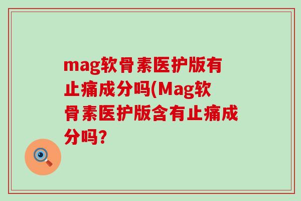 mag软骨素医护版有止痛成分吗(Mag软骨素医护版含有止痛成分吗？-第1张图片-氨糖科普网