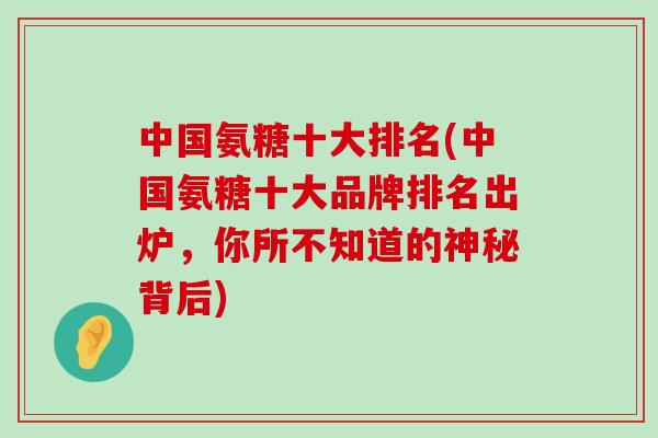 中国氨糖十大排名(中国氨糖十大品牌排名出炉,你所不知道的神秘背后)-第1张图片-氨糖科普网 中国氨糖十大排名(中国氨糖十大品牌排名出炉,你所不知道的神秘背后)-第1张图片-氨糖科普网