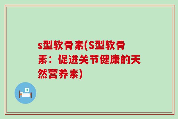 s型软骨素(S型软骨素：促进关节健康的天然营养素)-第1张图片-氨糖科普网