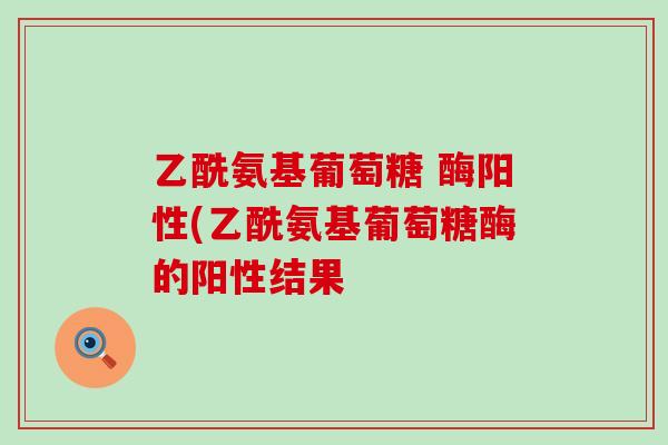 乙酰氨基葡萄糖 酶阳性(乙酰氨基葡萄糖酶的阳性结果-第1张图片-氨糖科普网 乙酰氨基葡萄糖 酶阳性(乙酰氨基葡萄糖酶的阳性结果-第1张图片-氨糖科普网