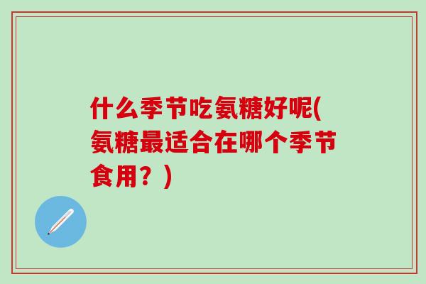 什么季节吃氨糖好呢(氨糖最适合在哪个季节食用？)-第1张图片-氨糖科普网