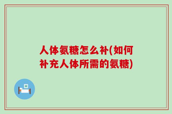 人体氨糖怎么补(如何补充人体所需的氨糖)-第1张图片-氨糖科普网 人体氨糖怎么补(如何补充人体所需的氨糖)-第1张图片-氨糖科普网